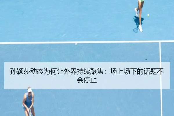 孙颖莎动态为何让外界持续聚焦：场上场下的话题不会停止（ayx）